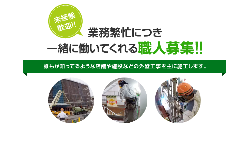 業務繁忙につき一緒に働いてくれる職人募集!!誰もが知ってるような店舗や施設などの外壁工事を主に施工します。未経験歓迎!!